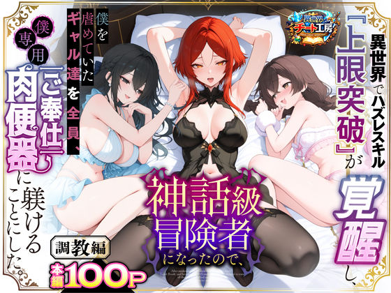 【異世界でハズレスキル『上限突破』が覚醒して神話級冒険者になったので、僕を虐めていたギャル達を全員、僕専用ご奉仕肉便器に躾けることにした。【調教編】】異世界チート工房 ファンタジー