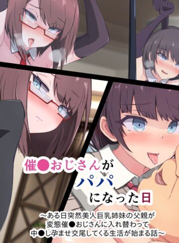もぷもぷ❤催●おじさんがパパになった日 〜ある日突然美人巨乳姉妹の父親が変態催●おじさんに入れ替わって 中●し孕ませ交尾してくる生活が始まる話〜｜単行本