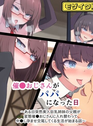 もぷもぷ❤催●おじさんがパパになった日 〜ある日突然美人巨乳姉妹の父親が変態催●おじさんに入れ替わって 中●し孕ませ交尾してくる生活が始まる話〜 モザイク版｜単行本