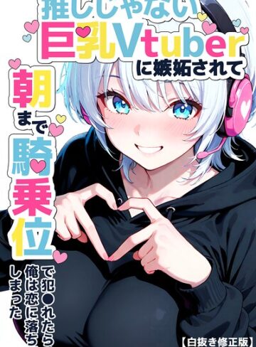 つきつき工房❤推しじゃない巨乳Vtuberに嫉妬されて朝まで騎乗位で犯●れたら、俺は恋に落ちてしまった【白抜き修正版】｜単行本